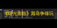 《曙光重临》海岛争锋玩法介绍